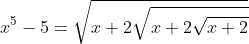 x^5 - 5 = \sqrt {x + 2\sqrt {x + 2\sqrt {x + 2}